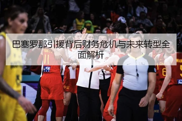 巴塞罗那引援背后财务危机与未来转型全面解析
