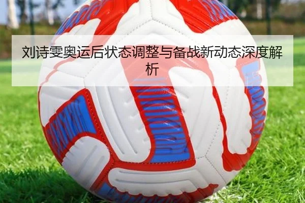 刘诗雯奥运后状态调整与备战新动态深度解析