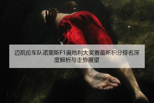 迈凯伦车队诺里斯F1奥地利大奖赛最新积分排名深度解析与走势展望